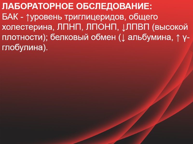 ЛАБОРАТОРНОЕ ОБСЛЕДОВАНИЕ: БАК - ↑уровень триглицеридов, общего холестерина, ЛПНП, ЛПОНП, ↓ЛПВП (высокой плотности); белковый